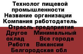 Технолог пищевой промышленности › Название организации ­ Компания-работодатель › Отрасль предприятия ­ Другое › Минимальный оклад ­ 1 - Все города Работа » Вакансии   . Белгородская обл.